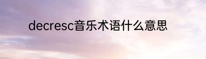 decresc音乐术语什么意思