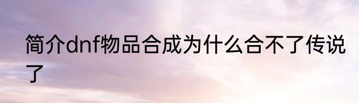 简介dnf物品合成为什么合不了传说了