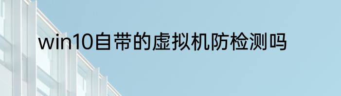 win10自带的虚拟机防检测吗