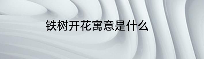 铁树开花寓意是什么