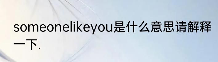 someonelikeyou是什么意思请解释一下.