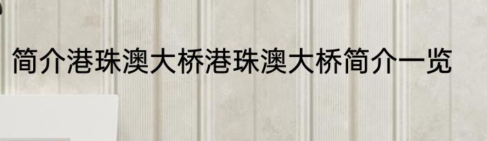 简介港珠澳大桥港珠澳大桥简介一览