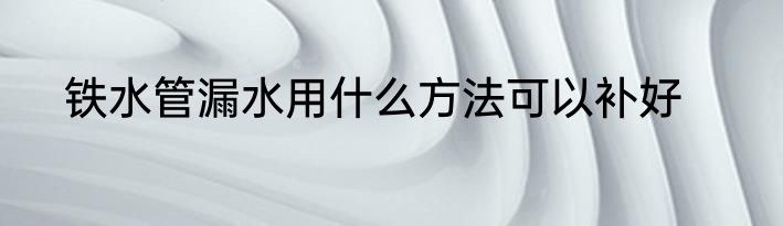 铁水管漏水用什么方法可以补好