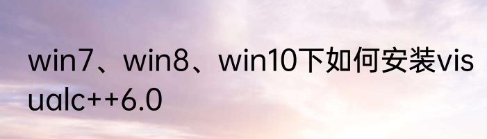 win7、win8、win10下如何安装visualc++6.0