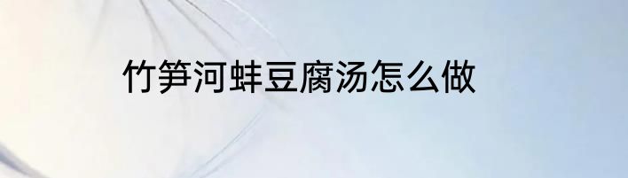 竹笋河蚌豆腐汤怎么做
