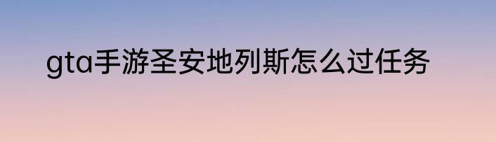 gta手游圣安地列斯怎么过任务
