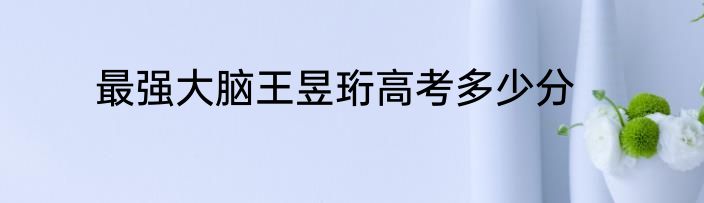最强大脑王昱珩高考多少分