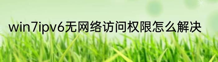 win7ipv6无网络访问权限怎么解决
