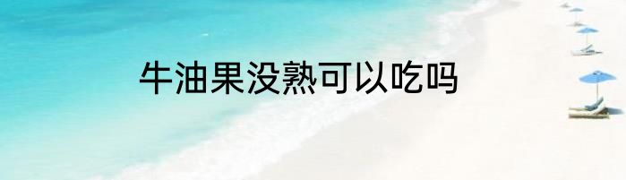 牛油果没熟可以吃吗