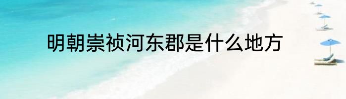 明朝崇祯河东郡是什么地方