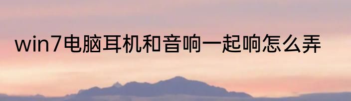 win7电脑耳机和音响一起响怎么弄