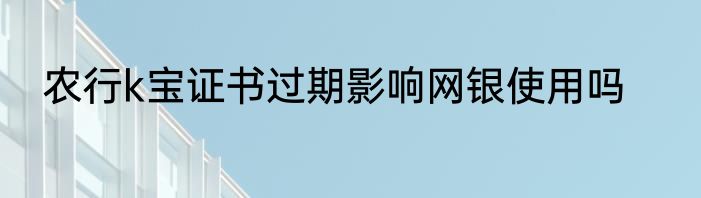农行k宝证书过期影响网银使用吗