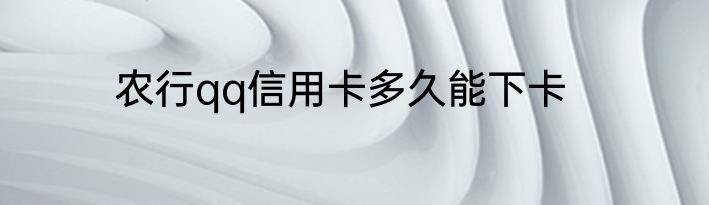 农行qq信用卡多久能下卡