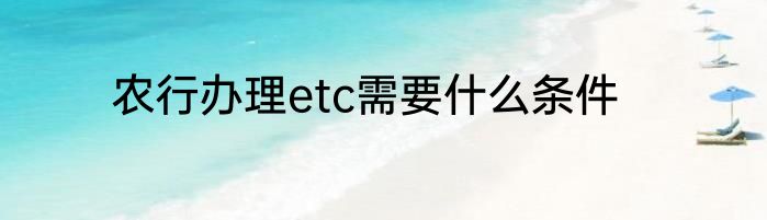 农行办理etc需要什么条件