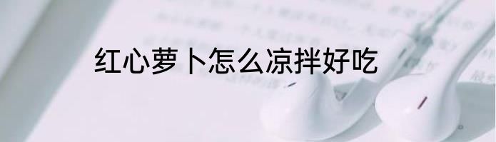 红心萝卜怎么凉拌好吃