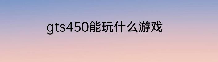 gts450能玩什么游戏