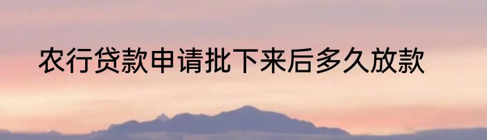 农行贷款申请批下来后多久放款