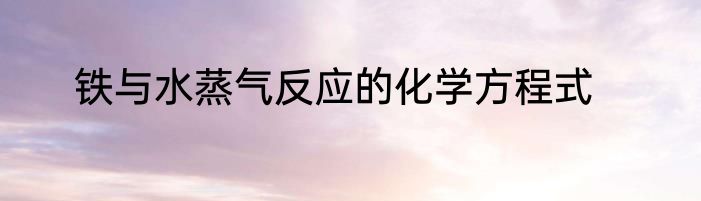 铁与水蒸气反应的化学方程式
