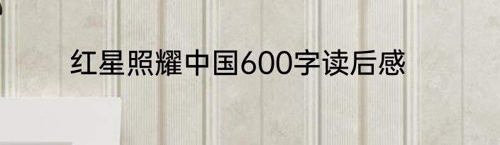 红星照耀中国600字读后感