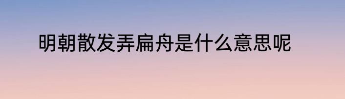 明朝散发弄扁舟是什么意思呢