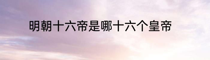 明朝十六帝是哪十六个皇帝