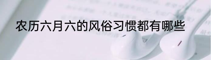农历六月六的风俗习惯都有哪些