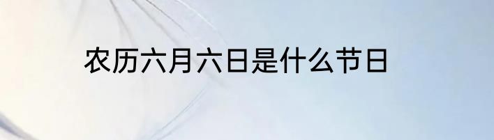 农历六月六日是什么节日