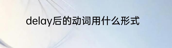delay后的动词用什么形式