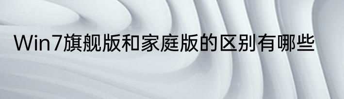 Win7旗舰版和家庭版的区别有哪些