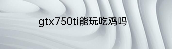gtx750ti能玩吃鸡吗