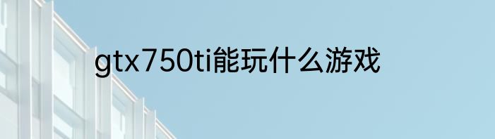 gtx750ti能玩什么游戏