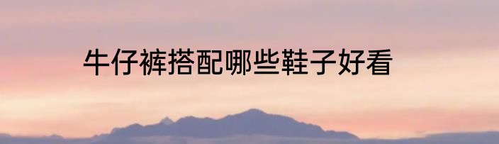 牛仔裤搭配哪些鞋子好看