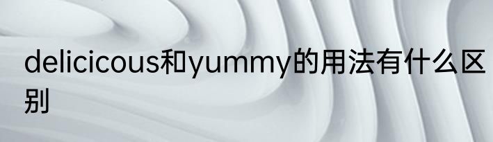 delicicous和yummy的用法有什么区别