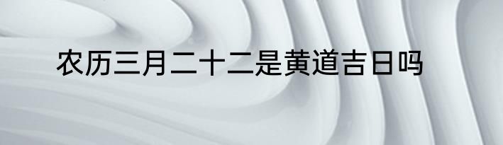 农历三月二十二是黄道吉日吗