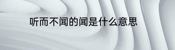 听而不闻的闻是什么意思
