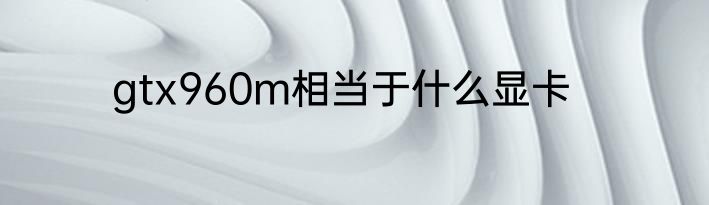 gtx960m相当于什么显卡