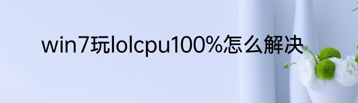 win7玩lolcpu100%怎么解决