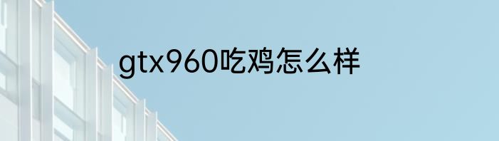 gtx960吃鸡怎么样