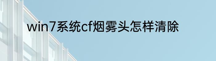 win7系统cf烟雾头怎样清除