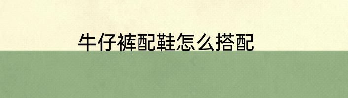 牛仔裤配鞋怎么搭配