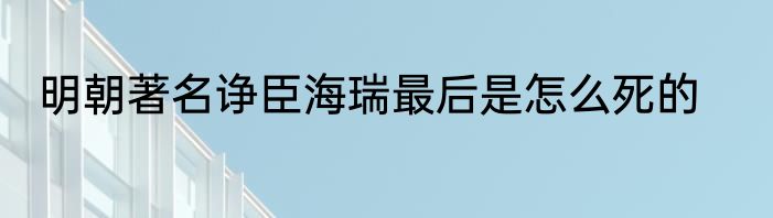 明朝著名诤臣海瑞最后是怎么死的