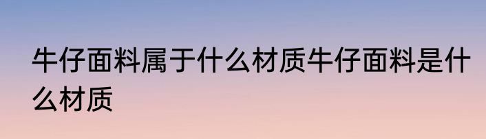 牛仔面料属于什么材质牛仔面料是什么材质