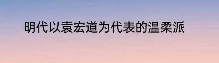 明代以袁宏道为代表的温柔派