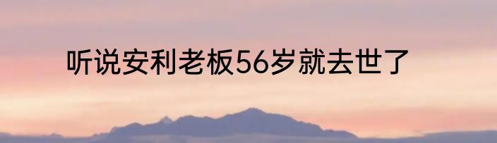 听说安利老板56岁就去世了