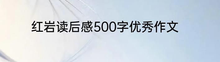 红岩读后感500字优秀作文