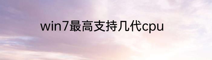 win7最高支持几代cpu