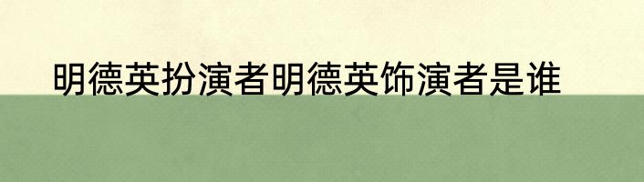 明德英扮演者明德英饰演者是谁