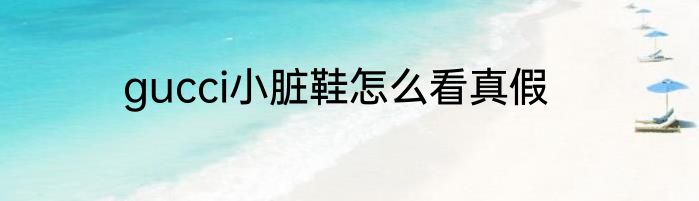 gucci小脏鞋怎么看真假