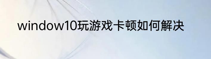 window10玩游戏卡顿如何解决