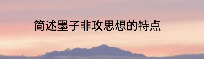 简述墨子非攻思想的特点